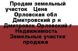 Продам земельный участок › Цена ­ 55 000 - Орловская обл., Дмитровский р-н, Дмитровск Орловский г. Недвижимость » Земельные участки продажа   